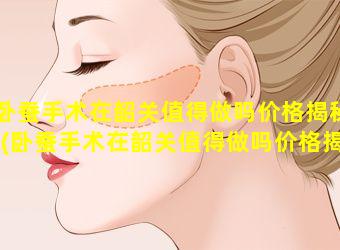 卧蚕手术在韶关值得做吗价格揭秘(卧蚕手术在韶关值得做吗价格揭 🦆 秘多少钱)